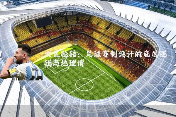 大区轮转：足球赛制设计的底层逻辑与地理博弈