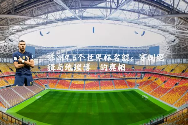 非洲9.5个世界杯名额:赛制逻辑与地理博弈的真相