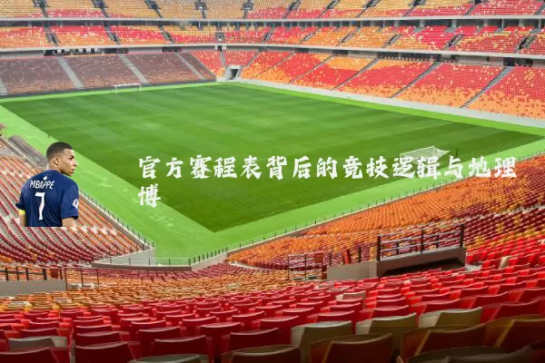 官方赛程表背后的竞技逻辑与地理博弈