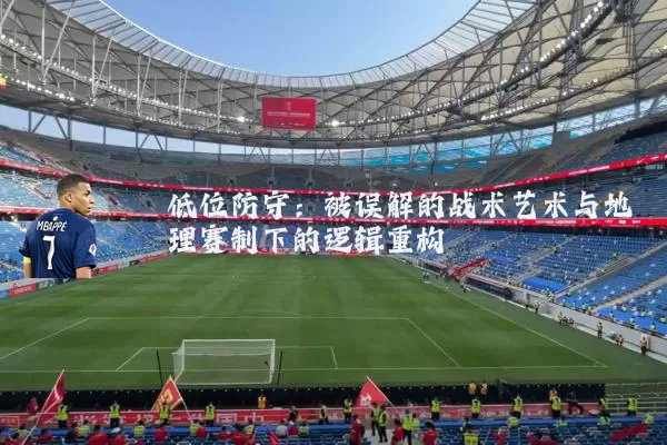 低位防守:被误解的战术艺术与地理赛制下的逻辑重构