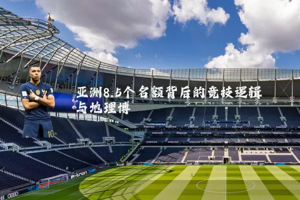 亚洲8.5个名额背后的竞技逻辑与地理博弈