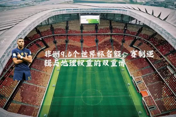 非洲9.5个世界杯名额:赛制逻辑与地理权重的双重博弈