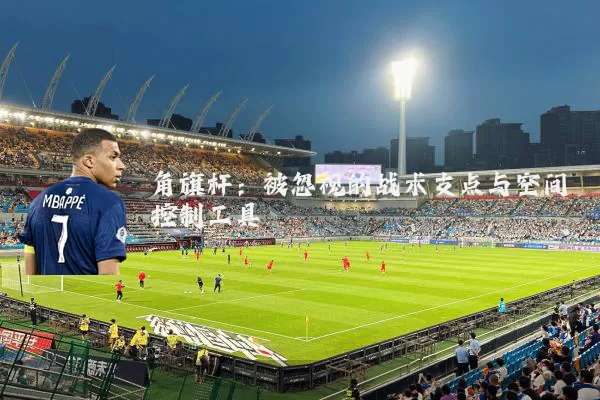 角旗杆：被忽视的战术支点与空间控制工具