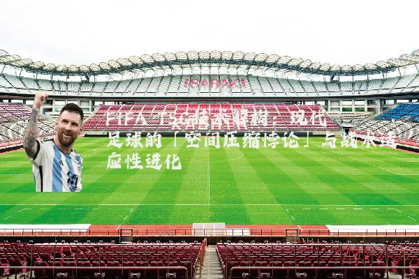 FIFA TSG技术解构：现代足球的「空间压缩悖论」与战术适应性进化