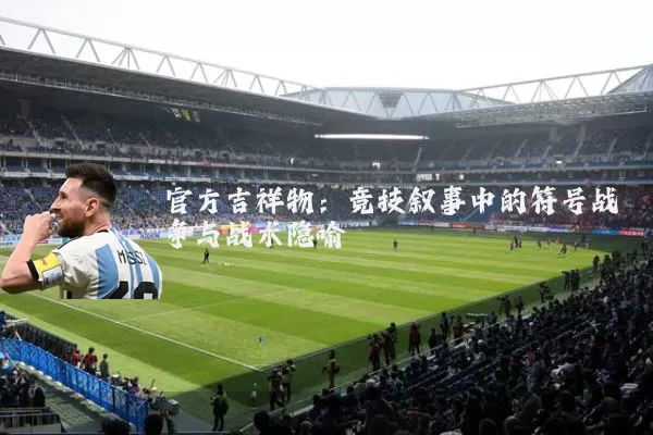 官方吉祥物:竞技叙事中的符号战争与战术隐喻