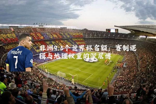 非洲9.5个世界杯名额：赛制逻辑与地理权重的深层博弈
