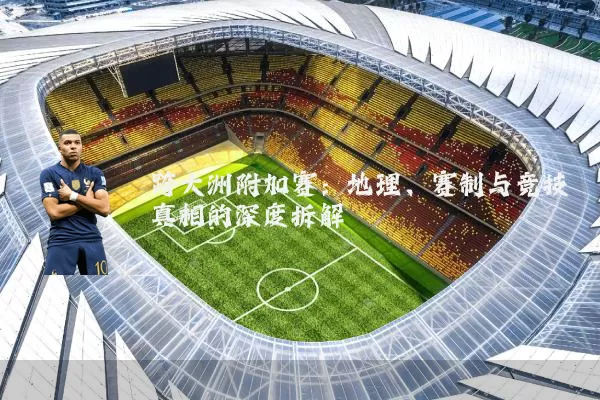 跨大洲附加赛:地理、赛制与竞技真相的深度拆解