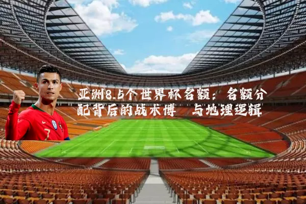 亚洲8.5个世界杯名额：名额分配背后的战术博弈与地理逻辑