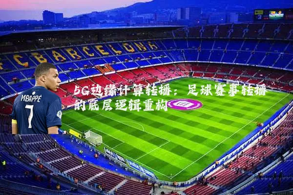 5G边缘计算转播：足球赛事转播的底层逻辑重构