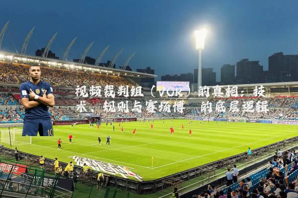 视频裁判组（VOR）的真相：技术、规则与赛场博弈的底层逻辑