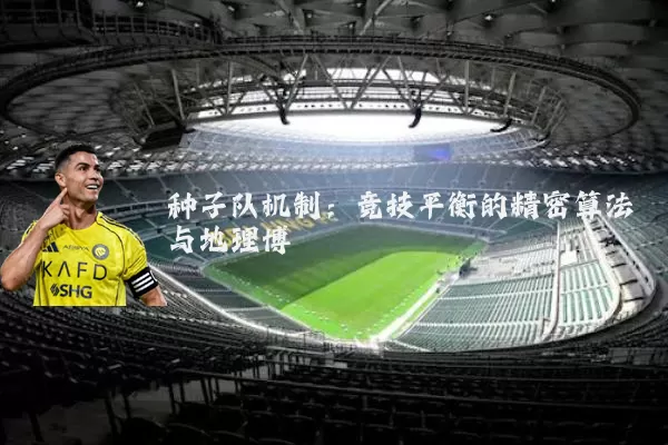 种子队机制：竞技平衡的精密算法与地理博弈